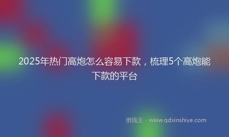 2025年热门高炮怎么容易下款，梳理5个高炮能下款的平台
