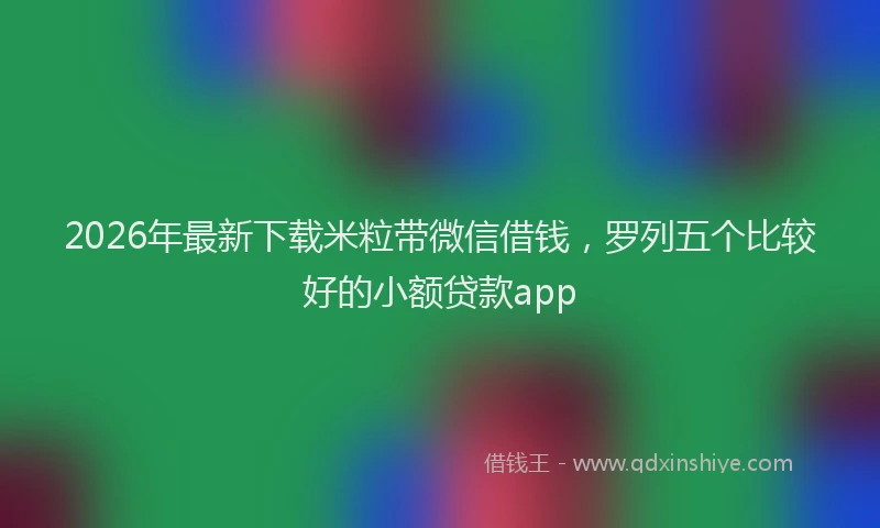 2026年最新下载米粒带微信借钱，罗列五个比较好的小额贷款app