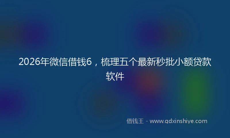 2026年微信借钱6,梳理五个最新秒批小额贷款软件
