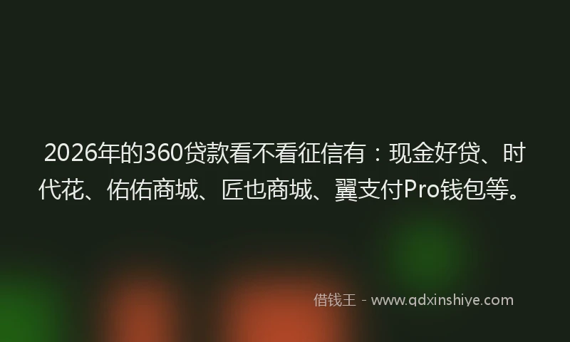 2026年的360贷款看不看征信有：现金好贷、时代花、佑佑商城、匠也商城、翼支付Pro钱包等。