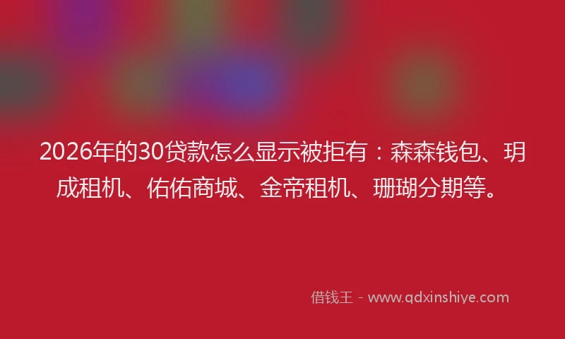 2026年的30贷款怎么显示被拒有：森森钱包、玥成租机、佑佑商城、金帝租机、珊瑚分期等。