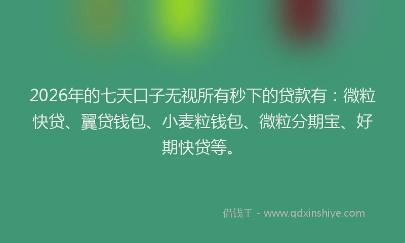 2026年的七天口子无视所有秒下的贷款有:微粒快贷、翼贷钱包、小麦粒钱包、微粒分期宝、好期快贷等。