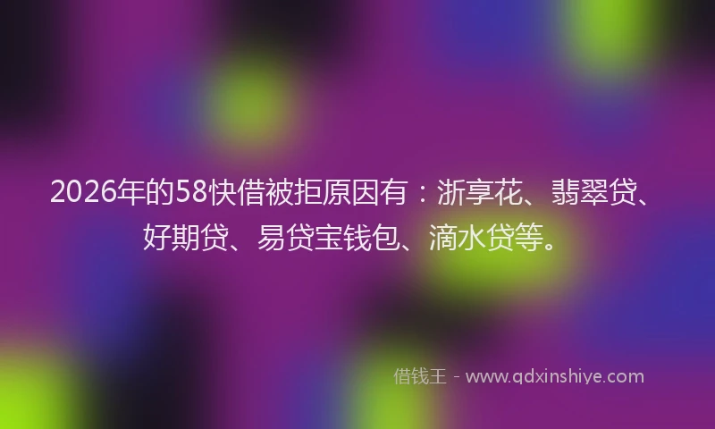 2026年的58快借被拒原因有:浙享花、翡翠贷、好期贷、易贷宝钱包、滴水贷等。