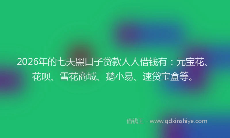 2026年的七天黑口子贷款人人借钱有：元宝花、花呗、雪花商城、鹅小易、速贷宝盒等。