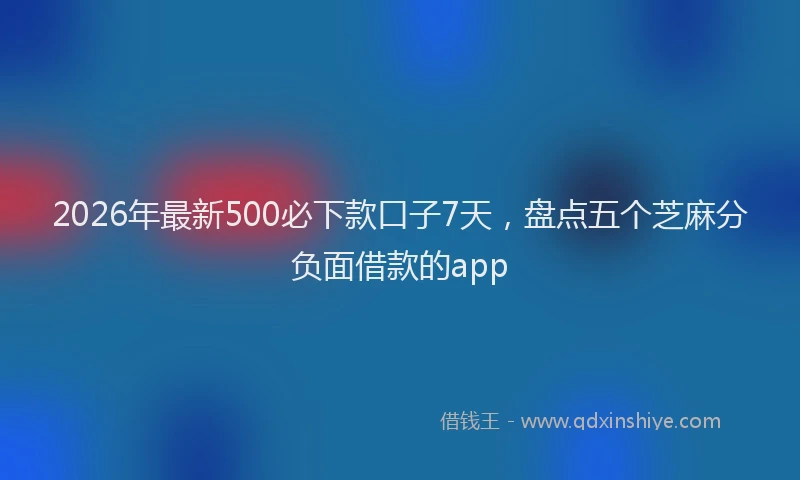 2026年最新500必下款口子7天,盘点五个芝麻分负面借款的app