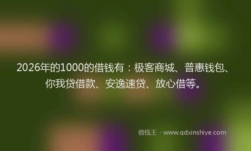 2026年的1000的借钱有：极客商城、普惠钱包、你我贷借款、安逸速贷、放心借等。
