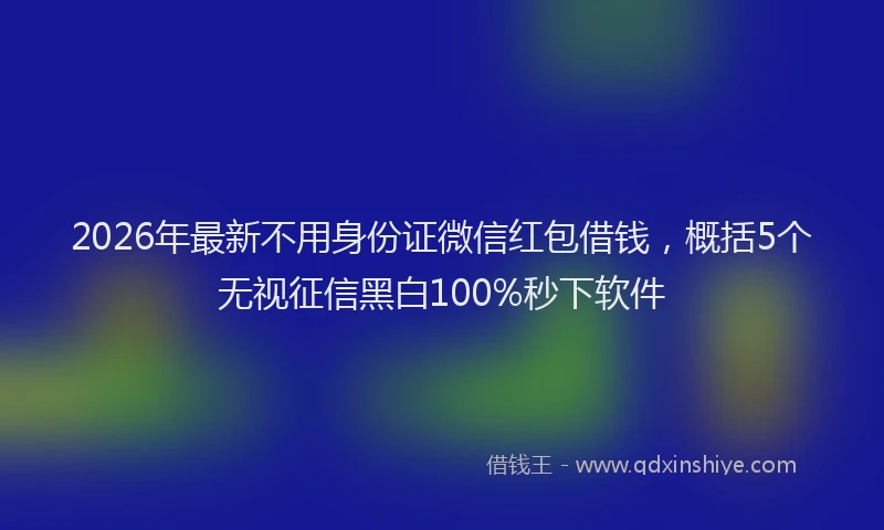 2026年最新不用身份证微信红包借钱,概括5个无视征信黑白100%秒下软件