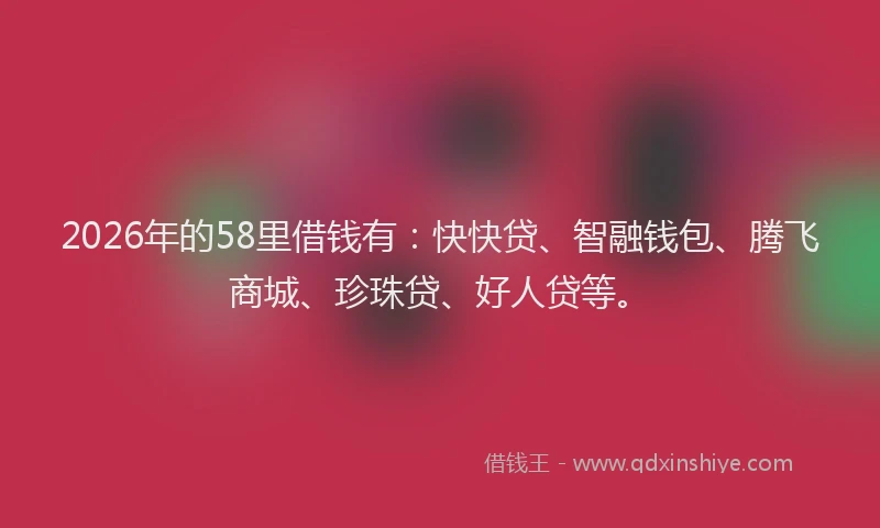 2026年的58里借钱有:快快贷、智融钱包、腾飞商城、珍珠贷、好人贷等。