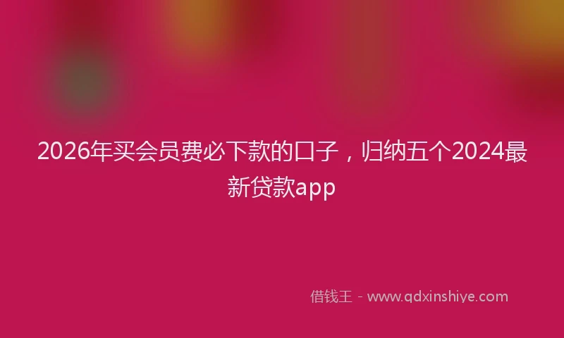 2026年买会员费必下款的口子，归纳五个2024最新贷款app
