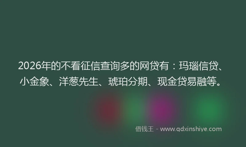 2026年的不看征信查询多的网贷有:玛瑙信贷、小金象、洋葱先生、琥珀分期、现金贷易融等。
