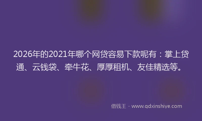 2026年的2021年哪个网贷容易下款呢有：掌上贷通、云钱袋、牵牛花、厚厚租机、友佳精选等。