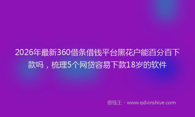 2026年最新360借条借钱平台黑花户能百分百下款吗，梳理5个网贷容易下款18岁的软件