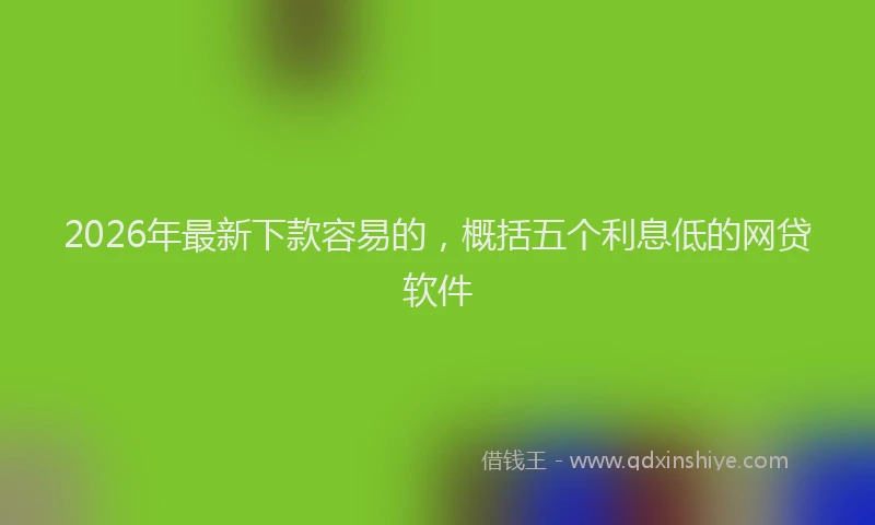 2026年最新下款容易的，概括五个利息低的网贷软件