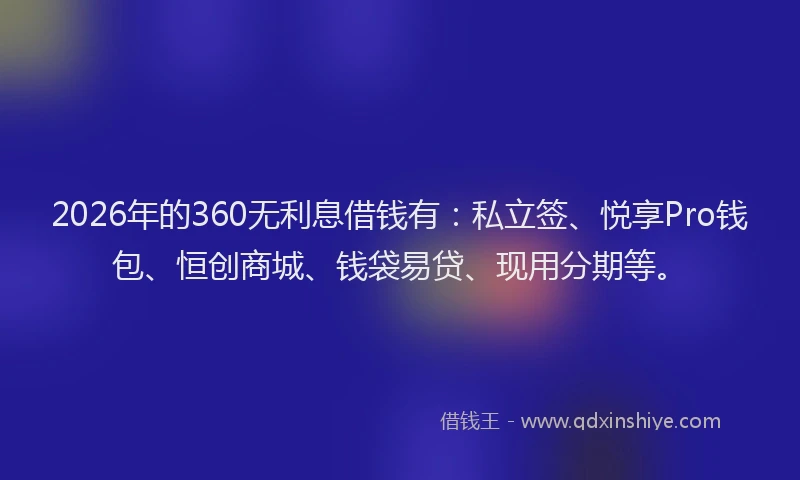 2026年的360无利息借钱有：私立签、悦享Pro钱包、恒创商城、钱袋易贷、现用分期等。