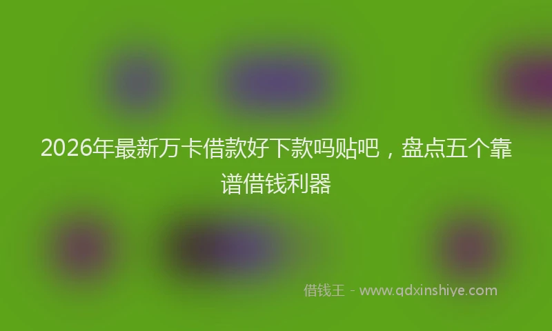2026年最新万卡借款好下款吗贴吧,盘点五个靠谱借钱利器