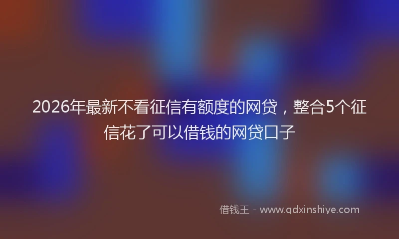 2026年最新不看征信有额度的网贷，整合5个征信花了可以借钱的网贷口子
