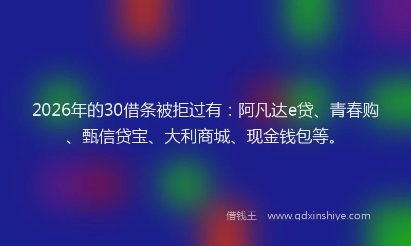 2026年的30借条被拒过有：阿凡达e贷、青春购、甄信贷宝、大利商城、现金钱包等。