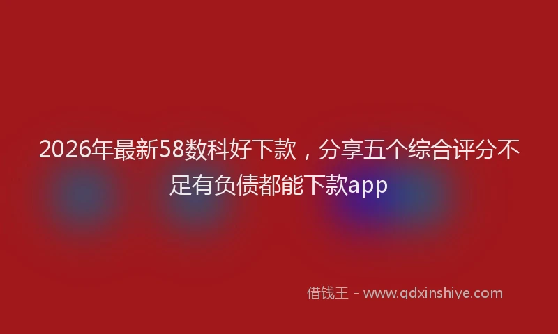 2026年最新58数科好下款，分享五个综合评分不足有负债都能下款app
