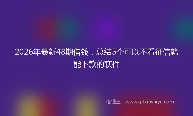 2026年最新48期借钱，总结5个可以不看征信就能下款的软件