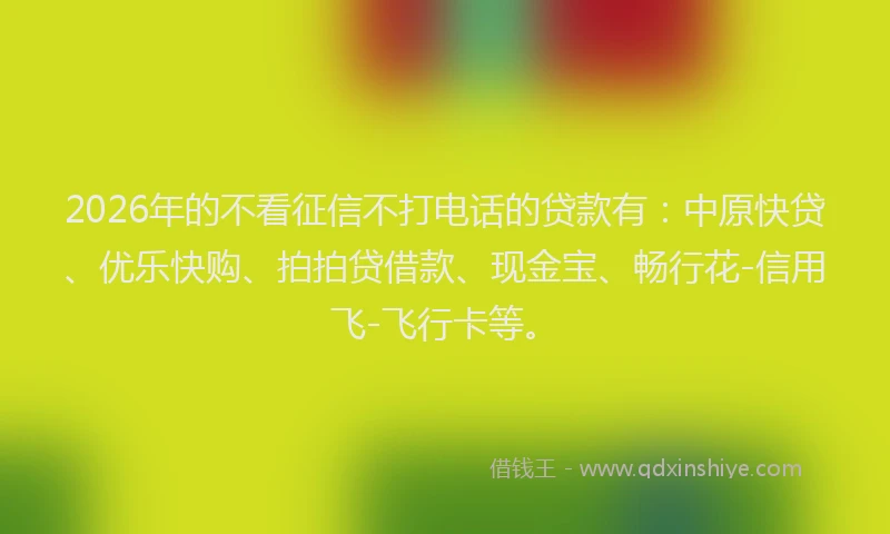 2026年的不看征信不打电话的贷款有:中原快贷、优乐快购、拍拍贷借款、现金宝、畅行花-信用飞-飞行卡等。