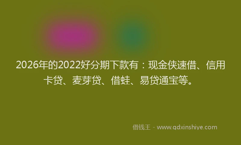2026年的2022好分期下款有：现金侠速借、信用卡贷、麦芽贷、借蛙、易贷通宝等。