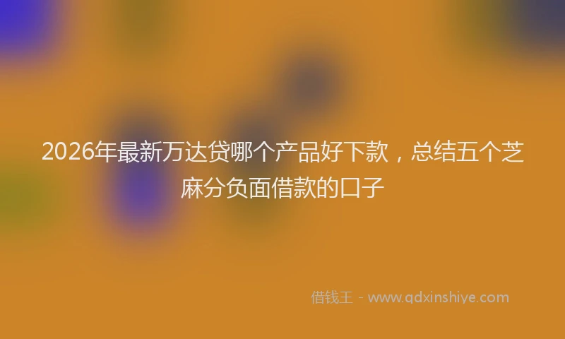 2026年最新万达贷哪个产品好下款，总结五个芝麻分负面借款的口子