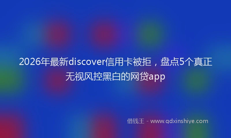 2026年最新discover信用卡被拒，盘点5个真正无视风控黑白的网贷app