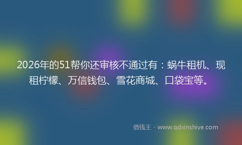 2026年的51帮你还审核不通过有：蜗牛租机、现租柠檬、万信钱包、雪花商城、口袋宝等。
