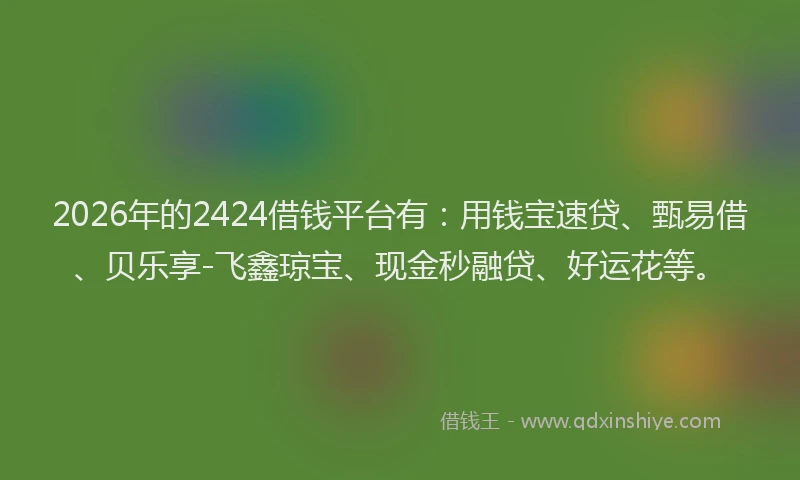 2026年的2424借钱平台有：用钱宝速贷、甄易借、贝乐享-飞鑫琼宝、现金秒融贷、好运花等。