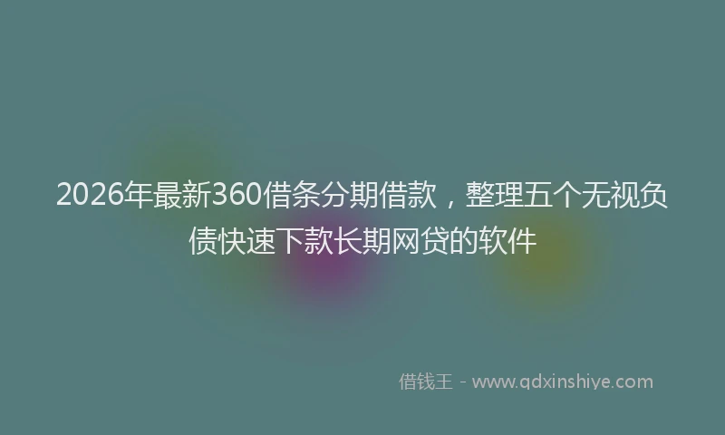 2026年最新360借条分期借款，整理五个无视负债快速下款长期网贷的软件