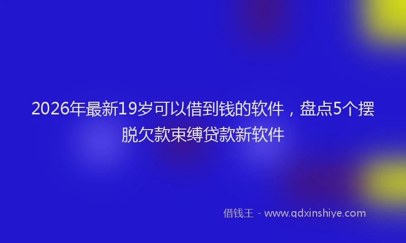 2026年最新19岁可以借到钱的软件，盘点5个摆脱欠款束缚贷款新软件