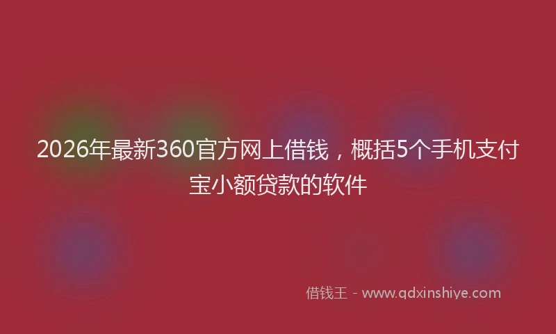 2026年最新360官方网上借钱，概括5个手机支付宝小额贷款的软件