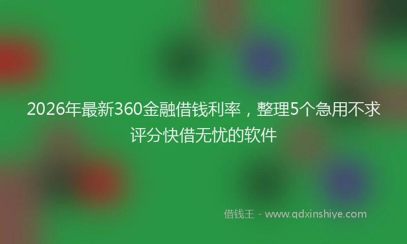 2026年最新360金融借钱利率，整理5个急用不求评分快借无忧的软件