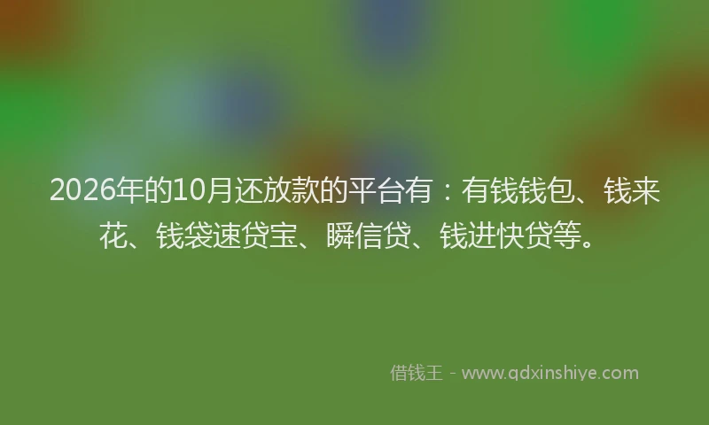 2026年的10月还放款的平台有：有钱钱包、钱来花、钱袋速贷宝、瞬信贷、钱进快贷等。