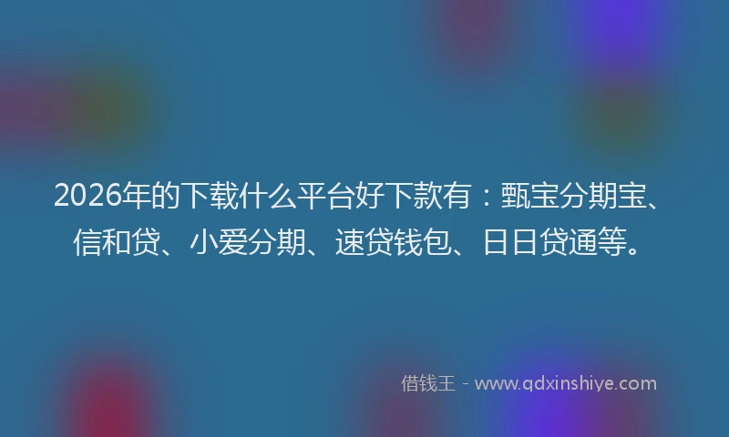 2026年的下载什么平台好下款有:甄宝分期宝、信和贷、小爱分期、速贷钱包、日日贷通等。