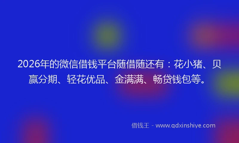 2026年的微信借钱平台随借随还有：花小猪、贝赢分期、轻花优品、金满满、畅贷钱包等。