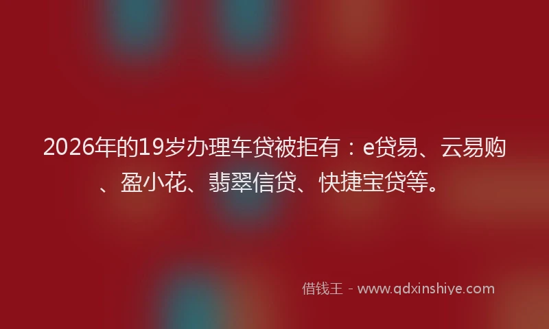 2026年的19岁办理车贷被拒有:e贷易、云易购、盈小花、翡翠信贷、快捷宝贷等。