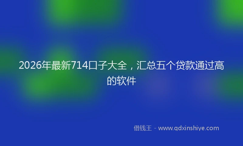 2026年最新714口子大全,汇总五个贷款通过高的软件