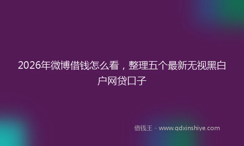 2026年微博借钱怎么看，整理五个最新无视黑白户网贷口子