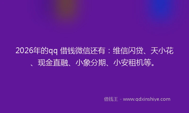2026年的qq 借钱微信还有:维信闪贷、天小花、现金直融、小象分期、小安租机等。