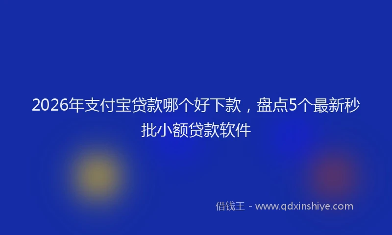 2026年支付宝贷款哪个好下款，盘点5个最新秒批小额贷款软件