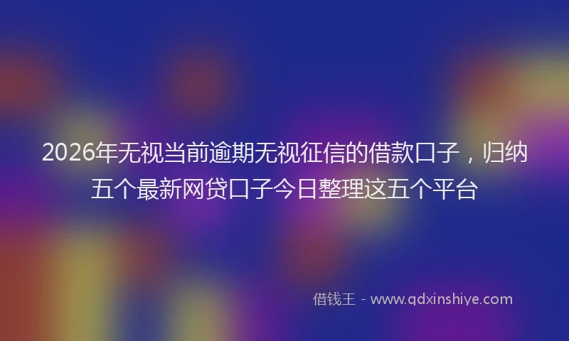 2026年无视当前逾期无视征信的借款口子，归纳五个最新网贷口子今日整理这五个平台