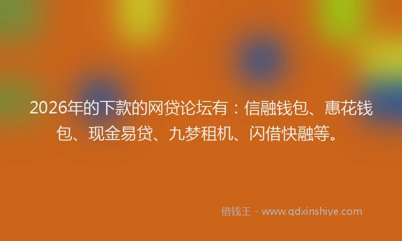 2026年的下款的网贷论坛有:信融钱包、惠花钱包、现金易贷、九梦租机、闪借快融等。