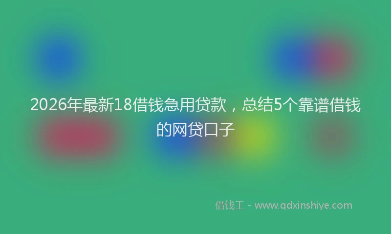 2026年最新18借钱急用贷款,总结5个靠谱借钱的网贷口子