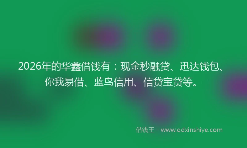 2026年的华鑫借钱有：现金秒融贷、迅达钱包、你我易借、蓝鸟信用、信贷宝贷等。