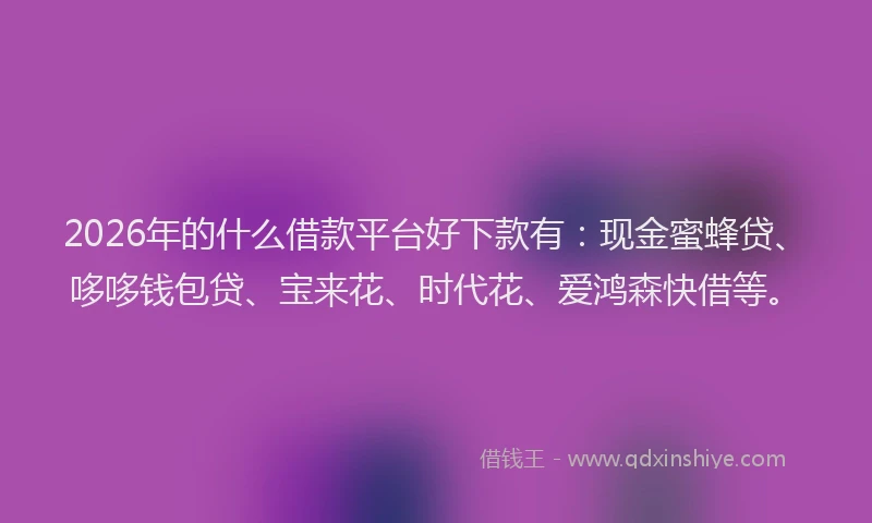 2026年的什么借款平台好下款有：现金蜜蜂贷、哆哆钱包贷、宝来花、时代花、爱鸿森快借等。