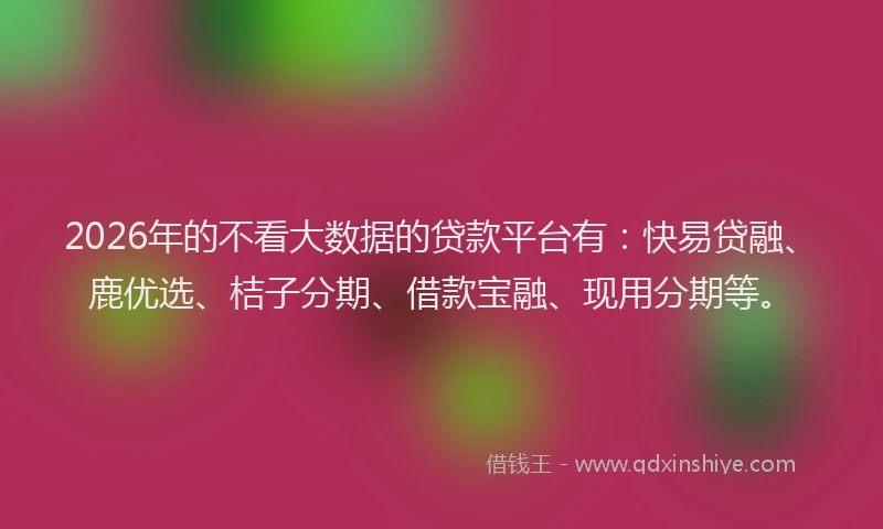 2026年的不看大数据的贷款平台有:快易贷融、鹿优选、桔子分期、借款宝融、现用分期等。