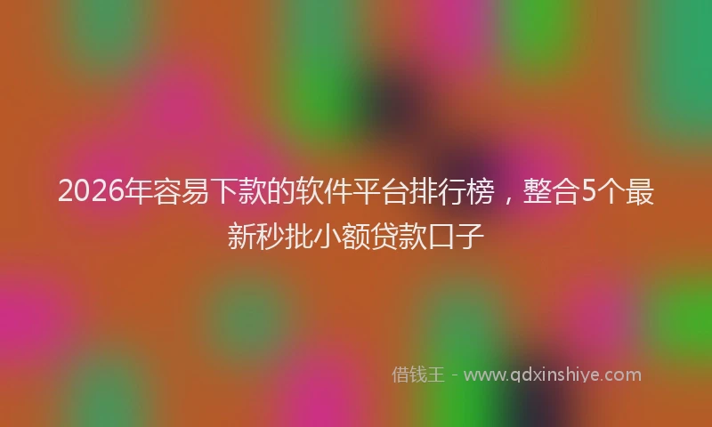 2026年容易下款的软件平台排行榜,整合5个最新秒批小额贷款口子
