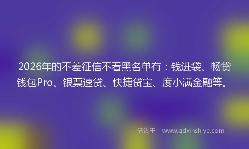 2026年的不差征信不看黑名单有:钱进袋、畅贷钱包Pro、银票速贷、快捷贷宝、度小满金融等。
