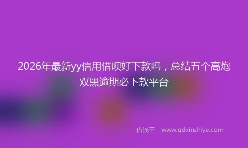 2026年最新yy信用借呗好下款吗，总结五个高炮双黑逾期必下款平台